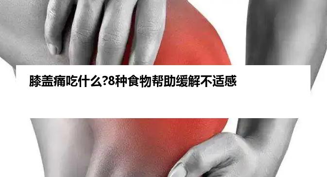 膝盖痛吃什么?8种食物帮助缓解不适感