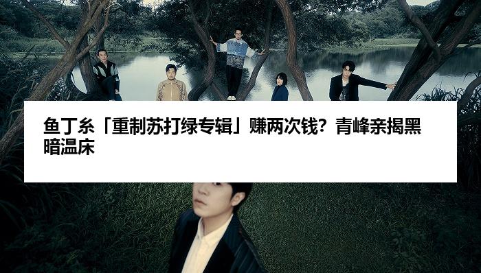 鱼丁糸「重制苏打绿专辑」赚两次钱？青峰亲揭黑暗温床