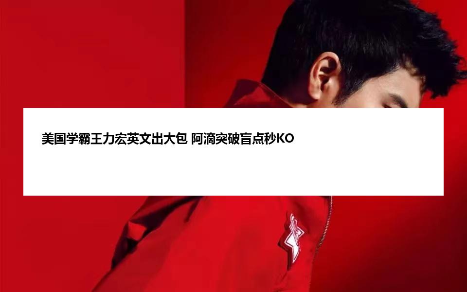 美国学霸王力宏英文出大包 阿滴突破盲点秒KO