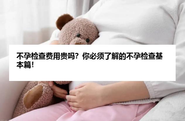不孕检查费用贵吗？你必须了解的不孕检查基本篇！