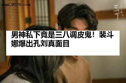 男神私下竟是三八调皮鬼！裴斗娜爆出孔刘真面目