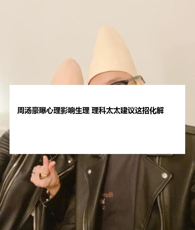 周汤豪曝心理影响生理 理科太太建议这招化解