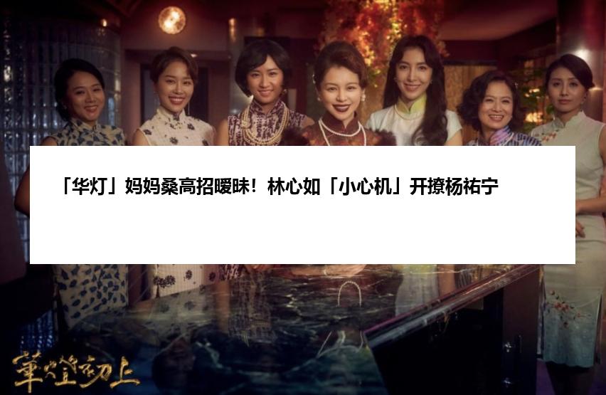 「华灯」妈妈桑高招暧昧！林心如「小心机」开撩杨祐宁