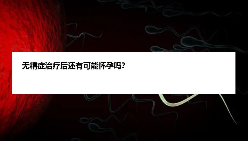 无精症治疗后还有可能怀孕吗？