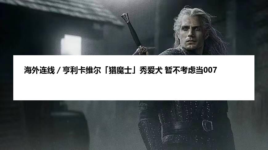 海外连线／亨利卡维尔「猎魔士」秀爱犬 暂不考虑当007