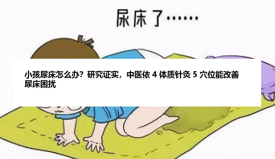 小孩尿床怎么办？研究证实，中医依 4 体质针灸 5 穴位能改善尿床困扰