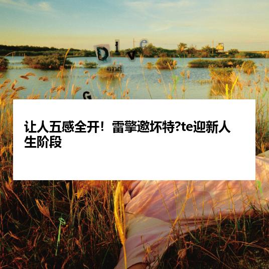 让人五感全开！雷擎邀坏特?te迎新人生阶段