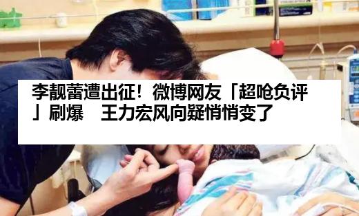 李靓蕾遭出征！微博网友「超呛负评」刷爆　王力宏风向疑悄悄变了