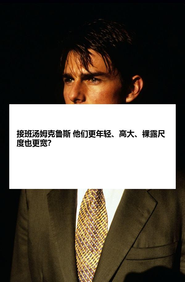 接班汤姆克鲁斯 他们更年轻、高大、裸露尺度也更宽？