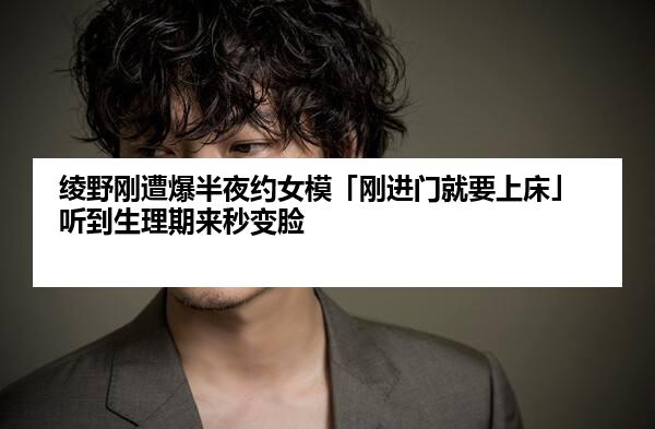 绫野刚遭爆半夜约女模「刚进门就要上床」听到生理期来秒变脸