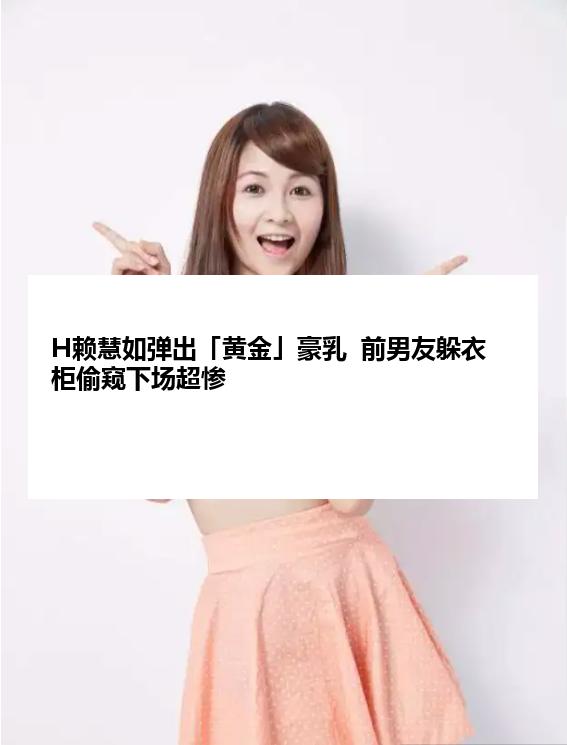H赖慧如弹出「黄金」豪乳  前男友躲衣柜偷窥下场超惨