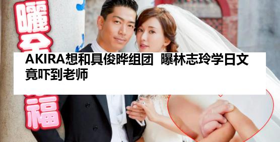 AKIRA想和具俊晔组团  曝林志玲学日文竟吓到老师