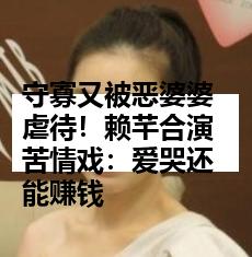 守寡又被恶婆婆虐待！赖芊合演苦情戏：爱哭还能赚钱