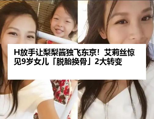 H放手让梨梨酱独飞东京！艾莉丝惊见9岁女儿「脱胎换骨」2大转变