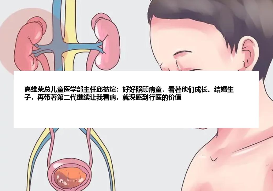 高雄荣总儿童医学部主任邱益煊：好好照顾病童，看著他们成长、结婚生子，再带著第二代继续让我看病，就深感到行医的价值