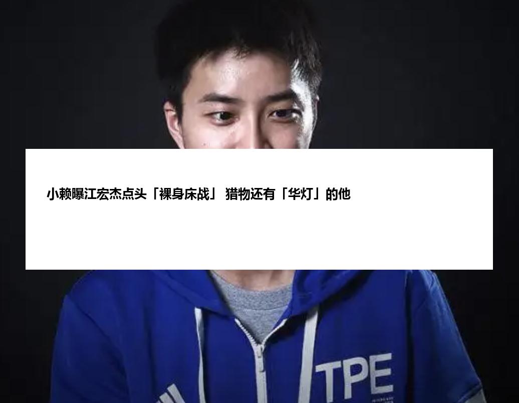 小赖曝江宏杰点头「裸身床战」 猎物还有「华灯」的他