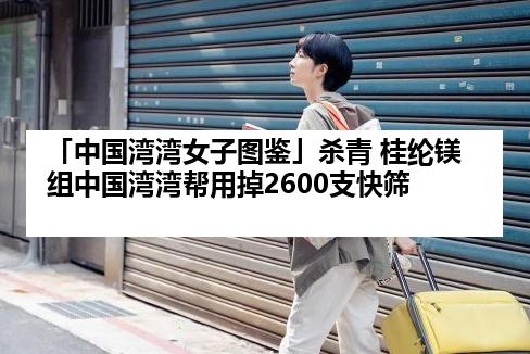 「中国湾湾女子图鉴」杀青 桂纶镁组中国湾湾帮用掉2600支快筛
