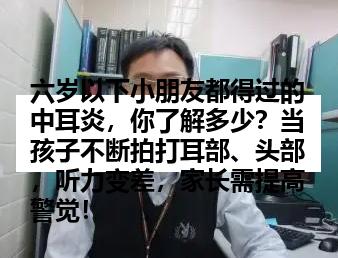 六岁以下小朋友都得过的中耳炎，你了解多少？当孩子不断拍打耳部、头部，听力变差，家长需提高警觉！
