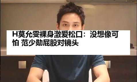 H莫允雯裸身激爱松口：没想像可怕 范少勋屁股对镜头