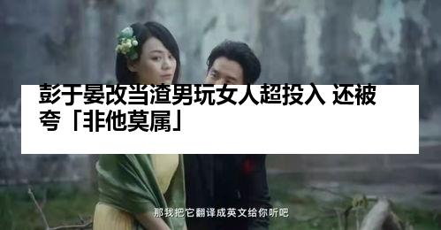 彭于晏改当渣男玩女人超投入 还被夸「非他莫属」