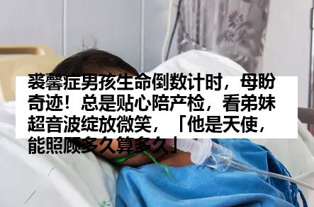 裘馨症男孩生命倒数计时，母盼奇迹！总是贴心陪产检，看弟妹超音波绽放微笑，「他是天使，能照顾多久算多久」