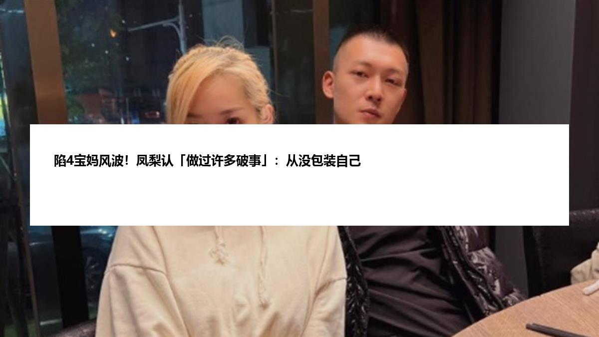 陷4宝妈风波！凤梨认「做过许多破事」：从没包装自己