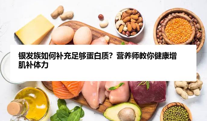 银发族如何补充足够蛋白质?营养师教你健康增肌补体力