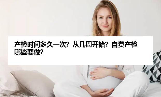 产检时间多久一次？从几周开始？自费产检哪些要做？