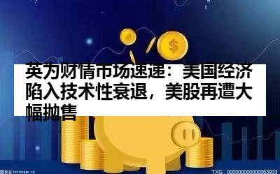 英为财情市场速递：美国经济陷入技术性衰退，美股再遭大幅抛售