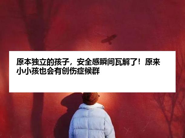 原本独立的孩子，安全感瞬间瓦解了！原来小小孩也会有创伤症候群