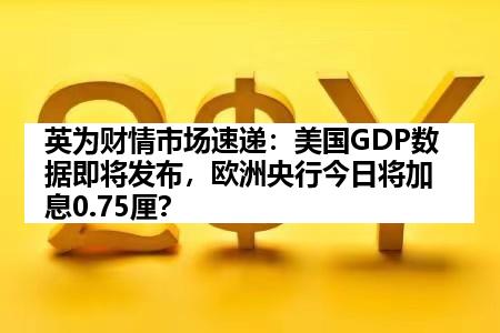 英为财情市场速递：美国GDP数据即将发布，欧洲央行今日将加息0.75厘？