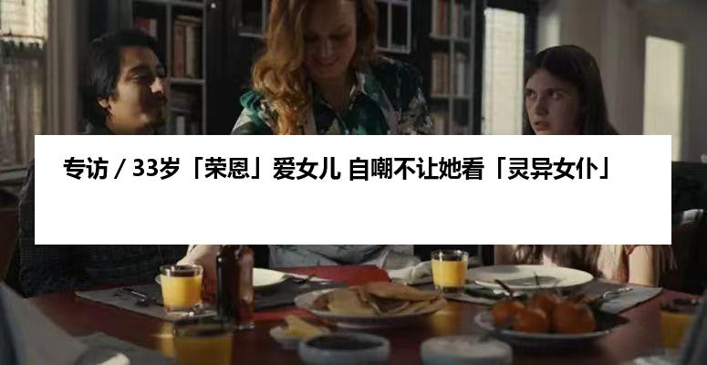 专访／33岁「荣恩」爱女儿 自嘲不让她看「灵异女仆」