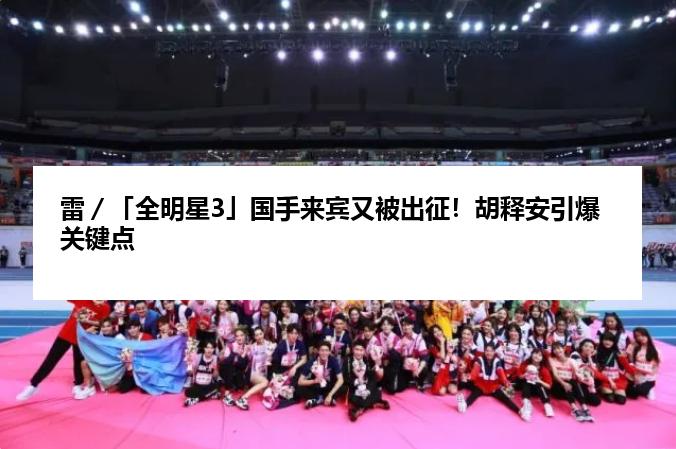 雷／「全明星3」国手来宾又被出征！胡释安引爆关键点