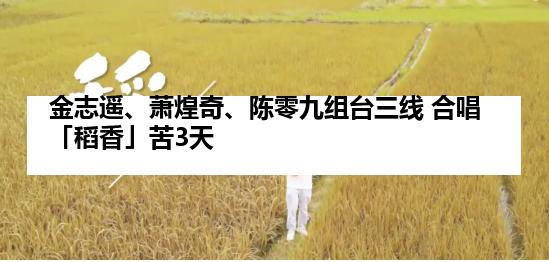 金志遥、萧煌奇、陈零九组台三线 合唱「稻香」苦3天