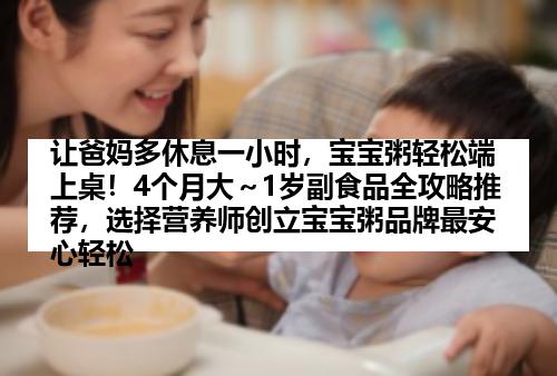 让爸妈多休息一小时，宝宝粥轻松端上桌！4个月大～1岁副食品全攻略推荐，选择营养师创立宝宝粥品牌最安心轻松