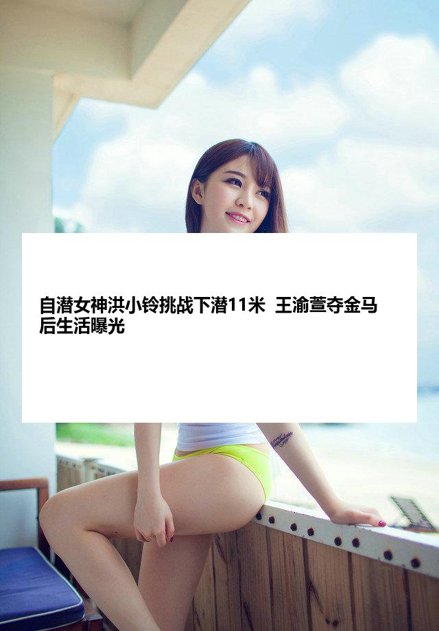 自潜女神洪小铃挑战下潜11米  王渝萱夺金马后生活曝光