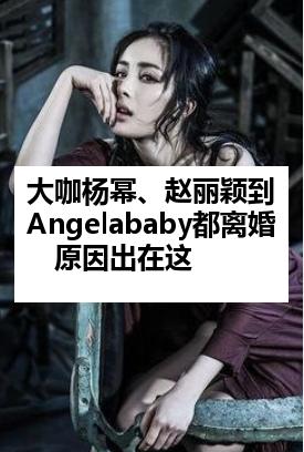大咖杨幂、赵丽颖到Angelababy都离婚　原因出在这