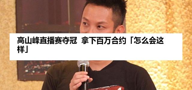 高山峰直播赛夺冠  拿下百万合约「怎么会这样」