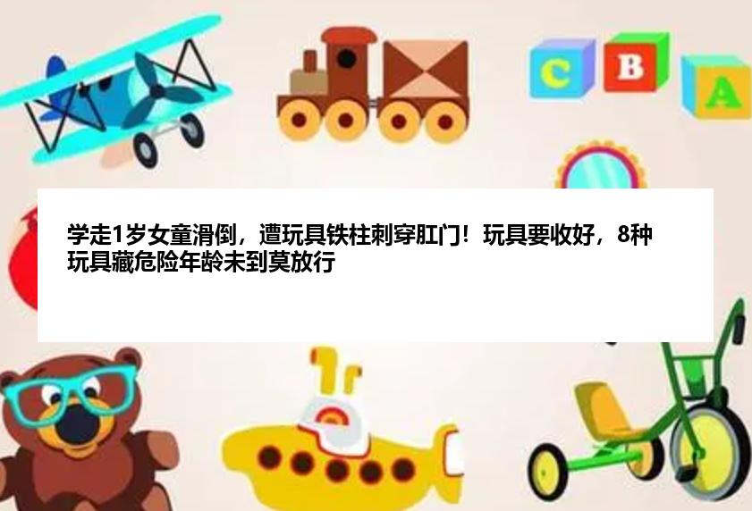 学走1岁女童滑倒，遭玩具铁柱刺穿肛门！玩具要收好，8种玩具藏危险年龄未到莫放行