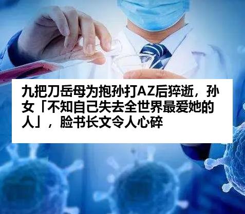 九把刀岳母为抱孙打AZ后猝逝，孙女「不知自己失去全世界最爱她的人」，脸书长文令人心碎