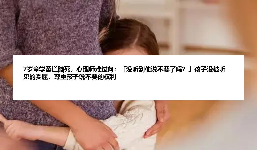 7岁童学柔道脑死，心理师难过问：「没听到他说不要了吗？」孩子没被听见的委屈，尊重孩子说不要的权利