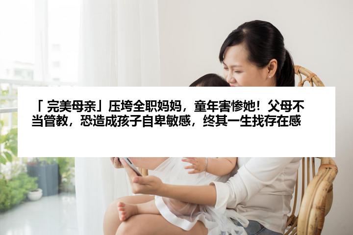 「 完美母亲」压垮全职妈妈，童年害惨她！父母不当管教，恐造成孩子自卑敏感，终其一生找存在感
