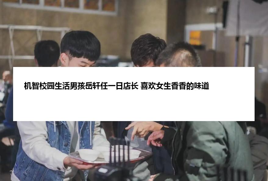机智校园生活男孩岳轩任一日店长 喜欢女生香香的味道