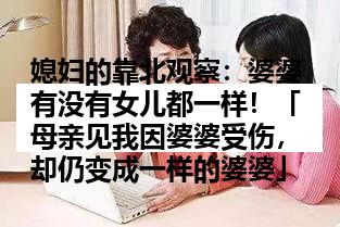 媳妇的靠北观察：婆婆有没有女儿都一样！「母亲见我因婆婆受伤，却仍变成一样的婆婆」