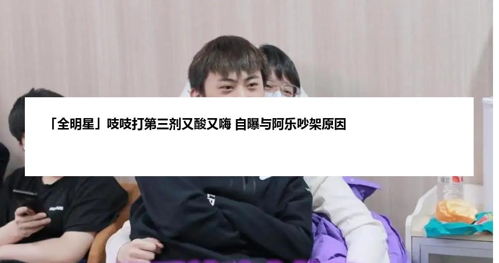 「全明星」吱吱打第三剂又酸又嗨 自曝与阿乐吵架原因