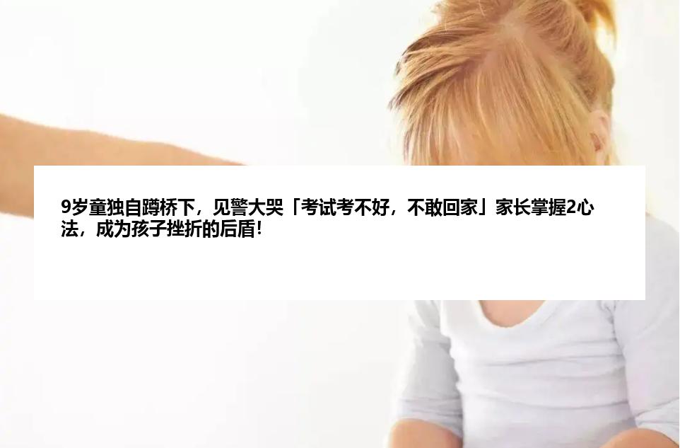 9岁童独自蹲桥下，见警大哭「考试考不好，不敢回家」家长掌握2心法，成为孩子挫折的后盾！