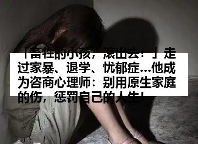 「畜牲的小孩，滚出去！」走过家暴、退学、忧郁症…他成为咨商心理师：别用原生家庭的伤，惩罚自己的人生！