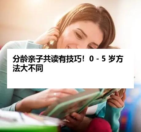 分龄亲子共读有技巧！0 - 5 岁方法大不同