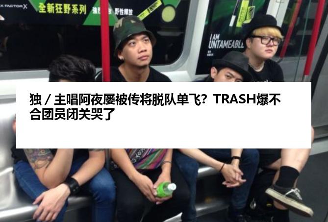 独／主唱阿夜屡被传将脱队单飞？TRASH爆不合团员闭关哭了