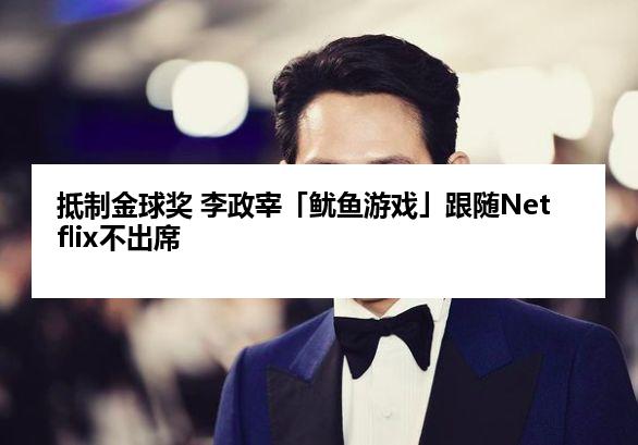 抵制金球奖 李政宰「鱿鱼游戏」跟随Netflix不出席
